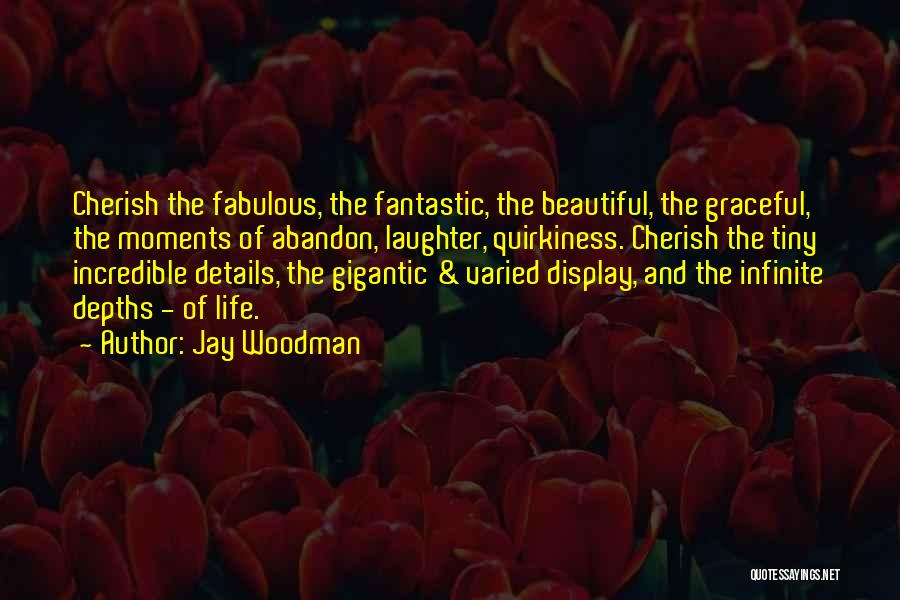 Jay Woodman Quotes: Cherish The Fabulous, The Fantastic, The Beautiful, The Graceful, The Moments Of Abandon, Laughter, Quirkiness. Cherish The Tiny Incredible Details,