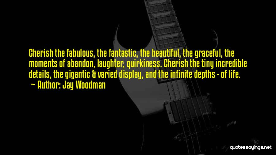 Jay Woodman Quotes: Cherish The Fabulous, The Fantastic, The Beautiful, The Graceful, The Moments Of Abandon, Laughter, Quirkiness. Cherish The Tiny Incredible Details,