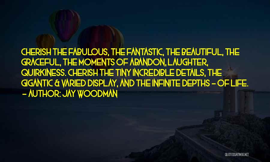 Jay Woodman Quotes: Cherish The Fabulous, The Fantastic, The Beautiful, The Graceful, The Moments Of Abandon, Laughter, Quirkiness. Cherish The Tiny Incredible Details,