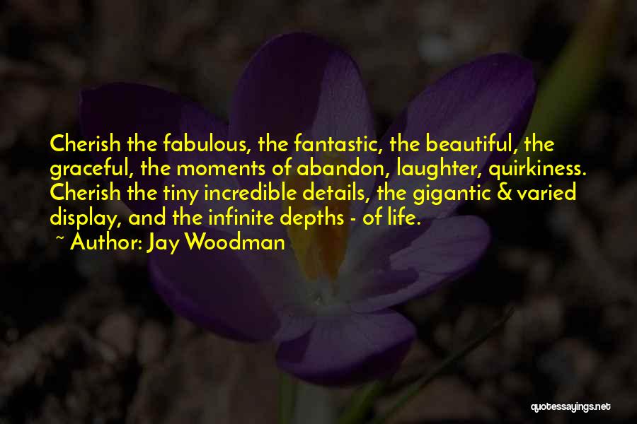 Jay Woodman Quotes: Cherish The Fabulous, The Fantastic, The Beautiful, The Graceful, The Moments Of Abandon, Laughter, Quirkiness. Cherish The Tiny Incredible Details,