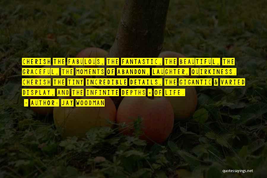 Jay Woodman Quotes: Cherish The Fabulous, The Fantastic, The Beautiful, The Graceful, The Moments Of Abandon, Laughter, Quirkiness. Cherish The Tiny Incredible Details,