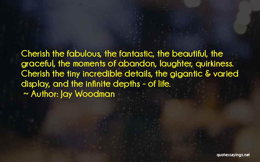 Jay Woodman Quotes: Cherish The Fabulous, The Fantastic, The Beautiful, The Graceful, The Moments Of Abandon, Laughter, Quirkiness. Cherish The Tiny Incredible Details,