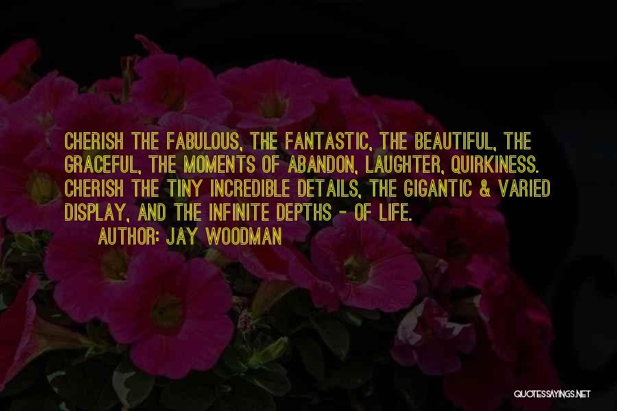 Jay Woodman Quotes: Cherish The Fabulous, The Fantastic, The Beautiful, The Graceful, The Moments Of Abandon, Laughter, Quirkiness. Cherish The Tiny Incredible Details,