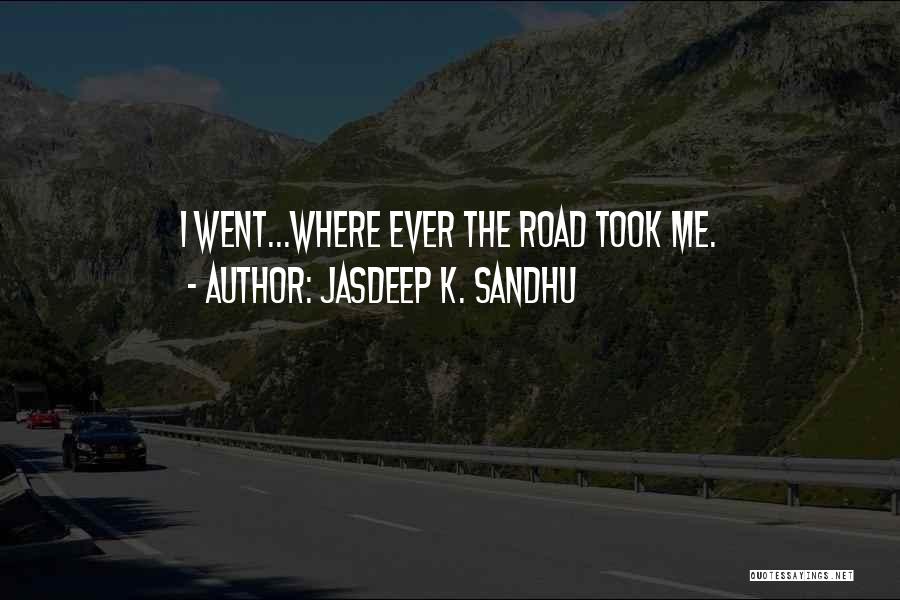 Jasdeep K. Sandhu Quotes: I Went...where Ever The Road Took Me.