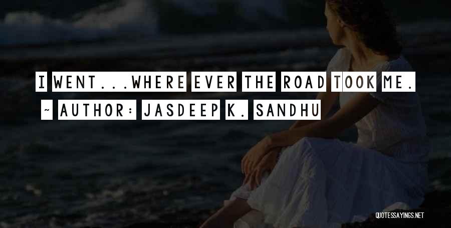 Jasdeep K. Sandhu Quotes: I Went...where Ever The Road Took Me.