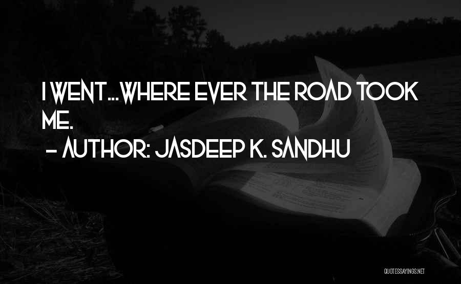 Jasdeep K. Sandhu Quotes: I Went...where Ever The Road Took Me.