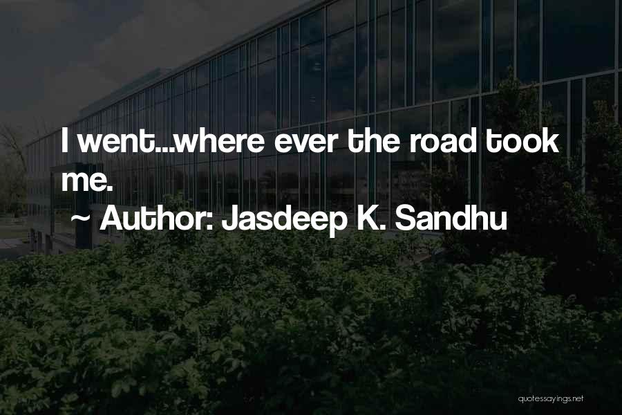 Jasdeep K. Sandhu Quotes: I Went...where Ever The Road Took Me.