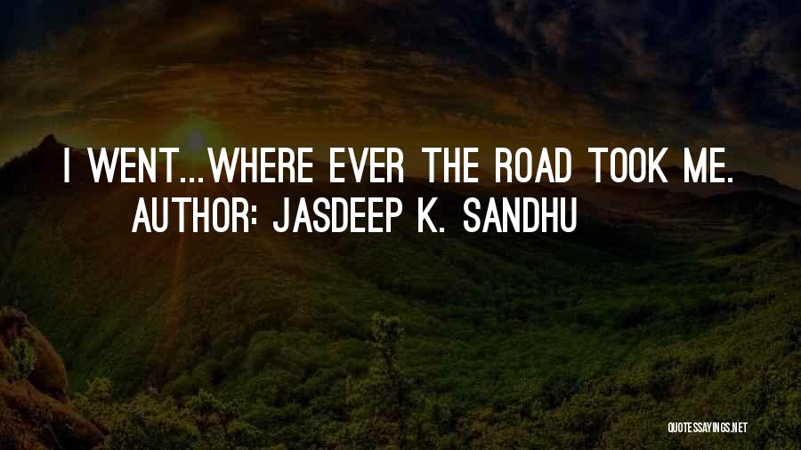 Jasdeep K. Sandhu Quotes: I Went...where Ever The Road Took Me.