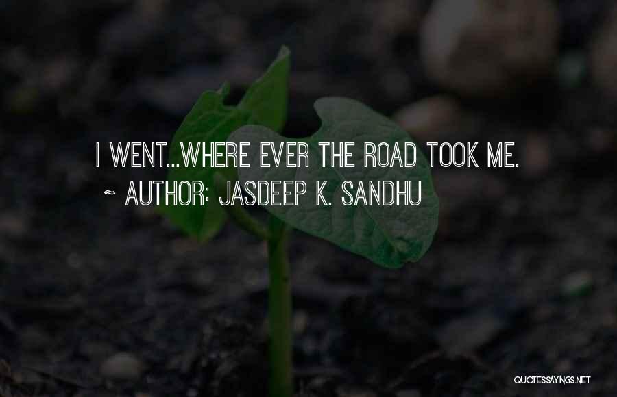 Jasdeep K. Sandhu Quotes: I Went...where Ever The Road Took Me.