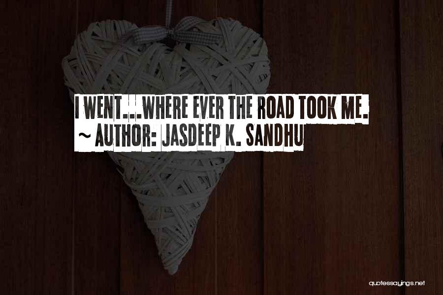 Jasdeep K. Sandhu Quotes: I Went...where Ever The Road Took Me.