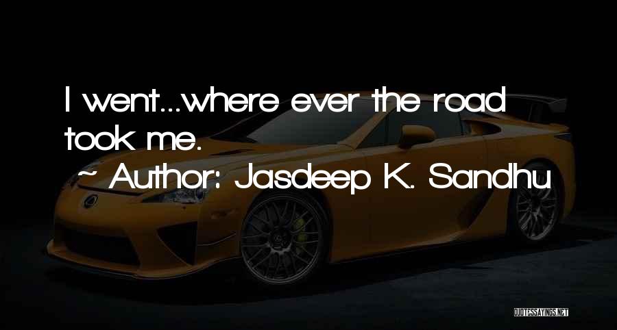 Jasdeep K. Sandhu Quotes: I Went...where Ever The Road Took Me.