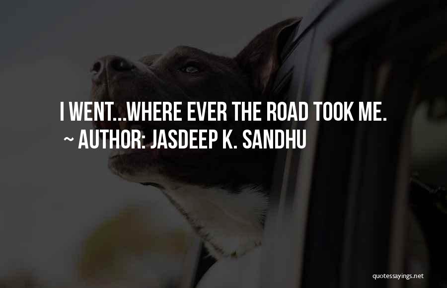 Jasdeep K. Sandhu Quotes: I Went...where Ever The Road Took Me.