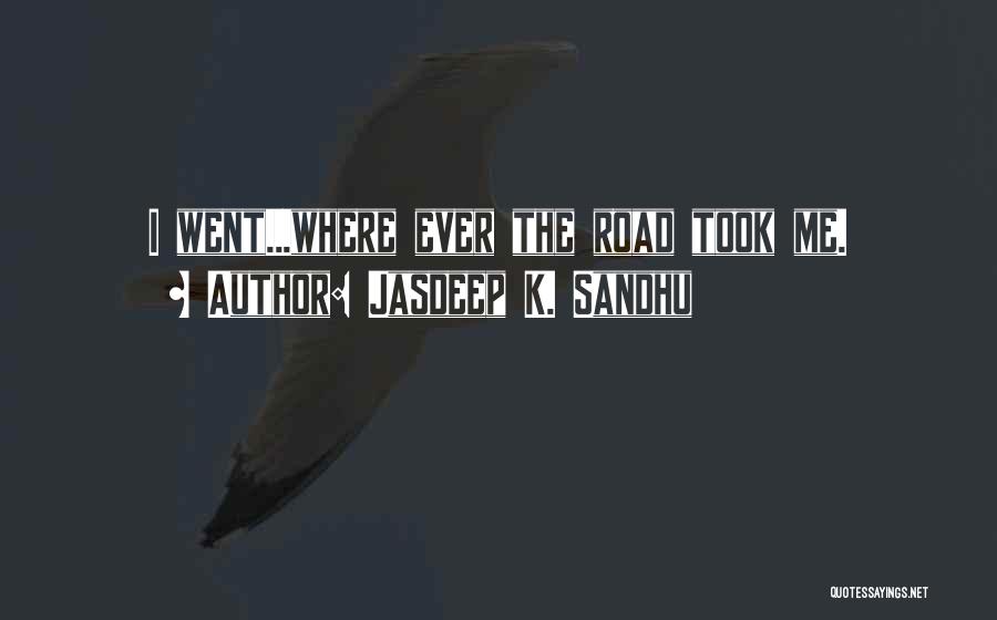 Jasdeep K. Sandhu Quotes: I Went...where Ever The Road Took Me.