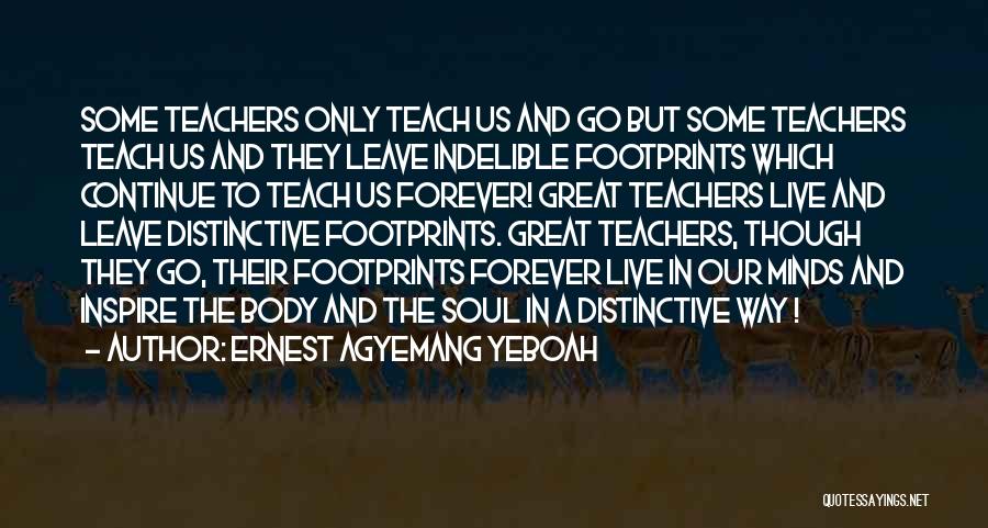 Ernest Agyemang Yeboah Quotes: Some Teachers Only Teach Us And Go But Some Teachers Teach Us And They Leave Indelible Footprints Which Continue To