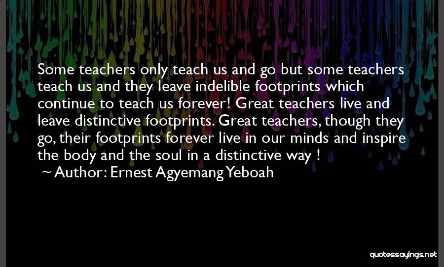 Ernest Agyemang Yeboah Quotes: Some Teachers Only Teach Us And Go But Some Teachers Teach Us And They Leave Indelible Footprints Which Continue To