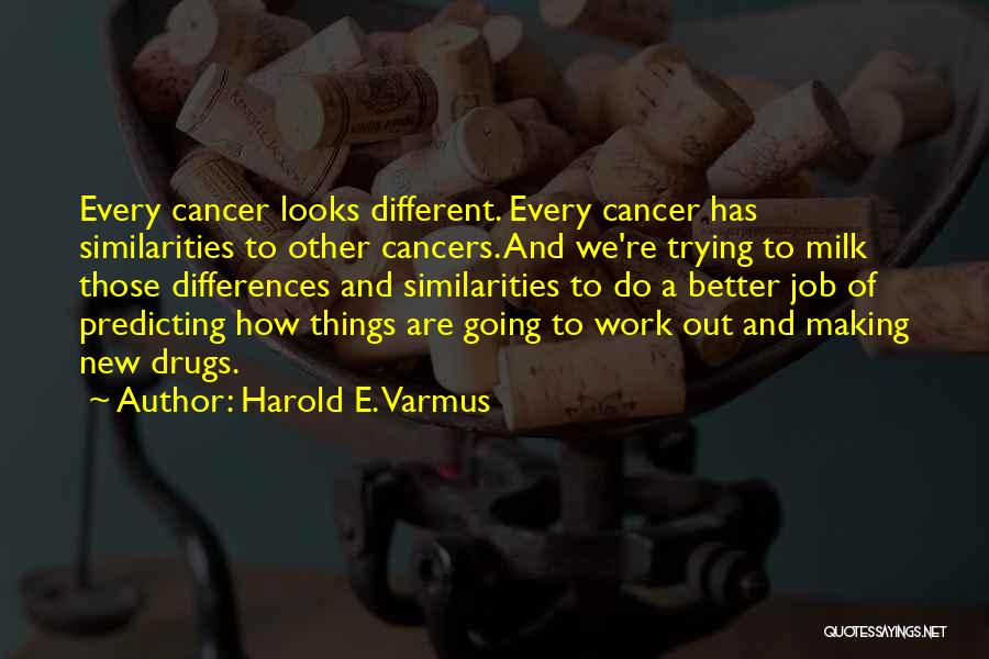 Harold E. Varmus Quotes: Every Cancer Looks Different. Every Cancer Has Similarities To Other Cancers. And We're Trying To Milk Those Differences And Similarities