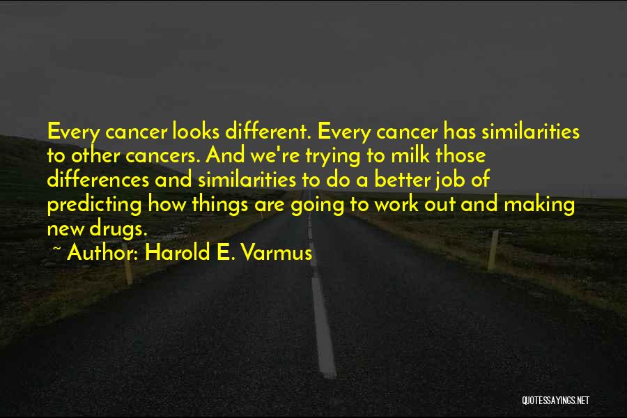 Harold E. Varmus Quotes: Every Cancer Looks Different. Every Cancer Has Similarities To Other Cancers. And We're Trying To Milk Those Differences And Similarities