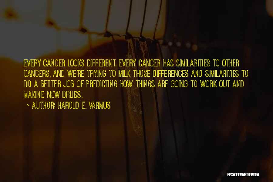 Harold E. Varmus Quotes: Every Cancer Looks Different. Every Cancer Has Similarities To Other Cancers. And We're Trying To Milk Those Differences And Similarities