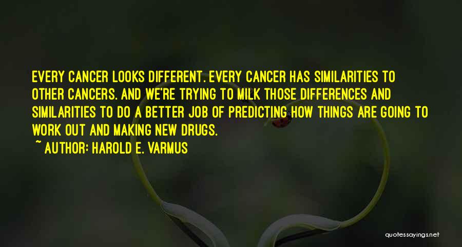 Harold E. Varmus Quotes: Every Cancer Looks Different. Every Cancer Has Similarities To Other Cancers. And We're Trying To Milk Those Differences And Similarities