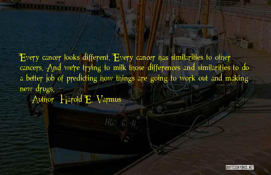 Harold E. Varmus Quotes: Every Cancer Looks Different. Every Cancer Has Similarities To Other Cancers. And We're Trying To Milk Those Differences And Similarities