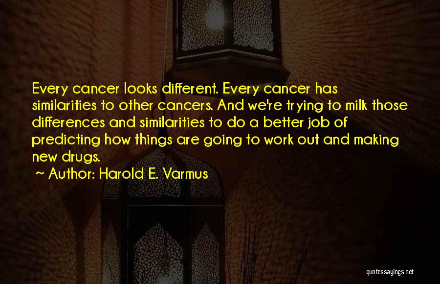 Harold E. Varmus Quotes: Every Cancer Looks Different. Every Cancer Has Similarities To Other Cancers. And We're Trying To Milk Those Differences And Similarities