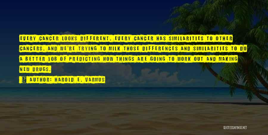 Harold E. Varmus Quotes: Every Cancer Looks Different. Every Cancer Has Similarities To Other Cancers. And We're Trying To Milk Those Differences And Similarities