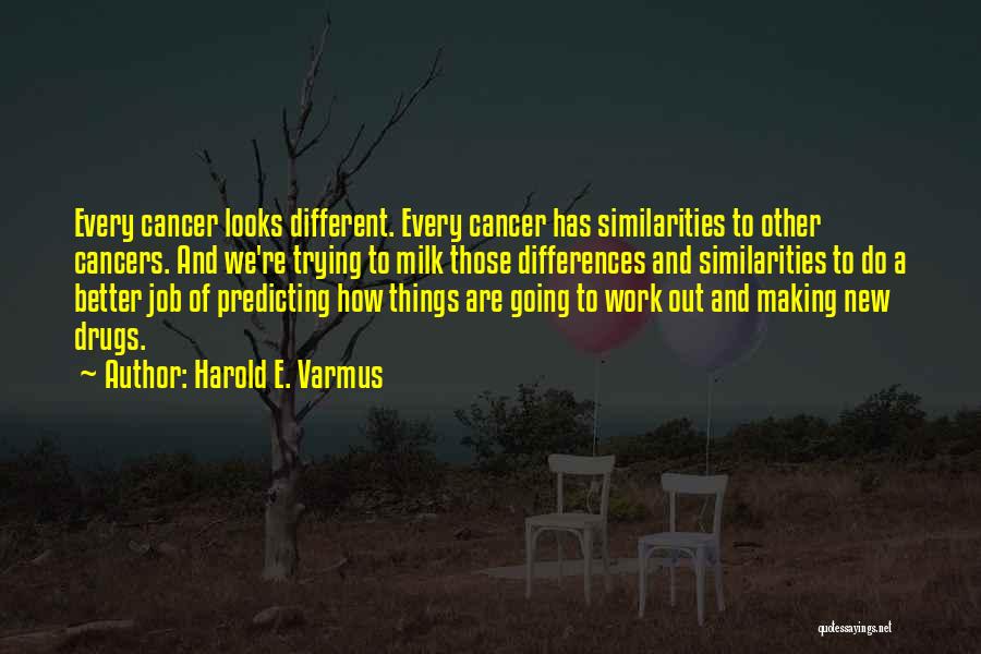 Harold E. Varmus Quotes: Every Cancer Looks Different. Every Cancer Has Similarities To Other Cancers. And We're Trying To Milk Those Differences And Similarities