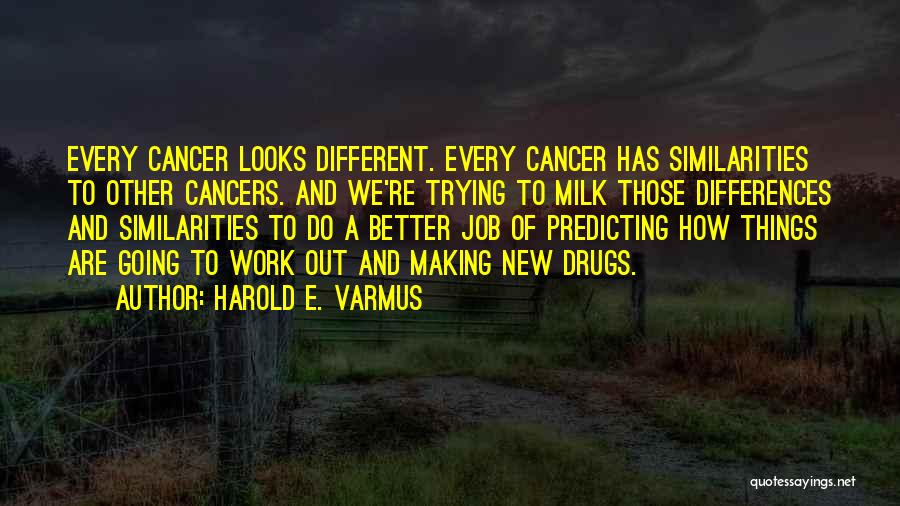 Harold E. Varmus Quotes: Every Cancer Looks Different. Every Cancer Has Similarities To Other Cancers. And We're Trying To Milk Those Differences And Similarities