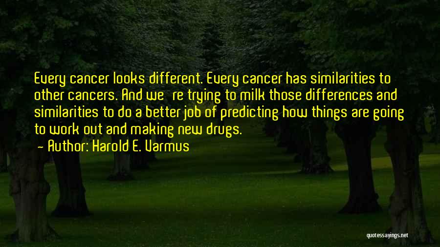 Harold E. Varmus Quotes: Every Cancer Looks Different. Every Cancer Has Similarities To Other Cancers. And We're Trying To Milk Those Differences And Similarities