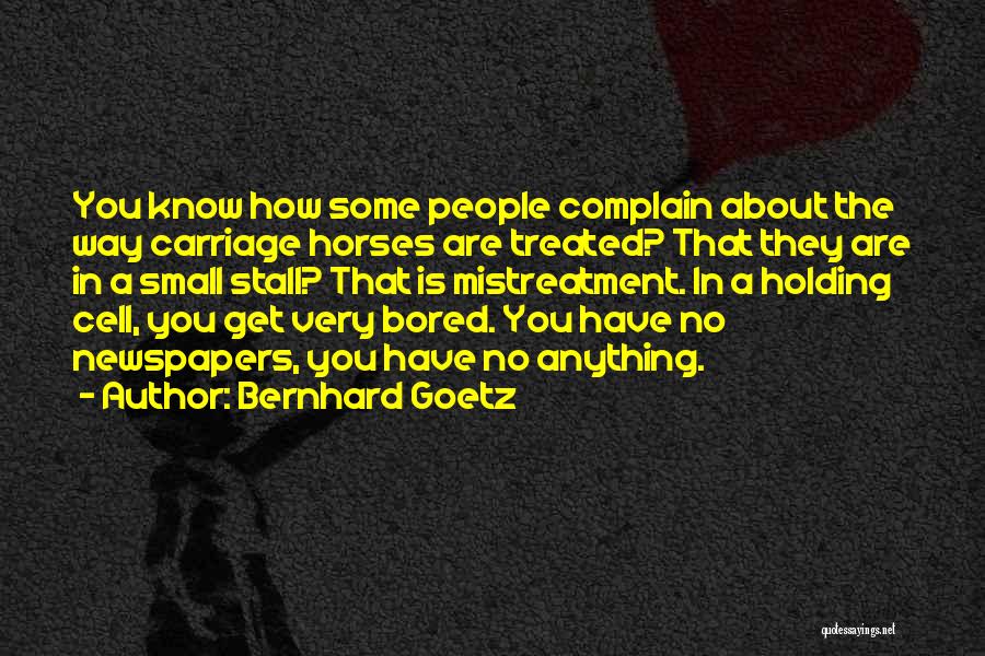 Bernhard Goetz Quotes: You Know How Some People Complain About The Way Carriage Horses Are Treated? That They Are In A Small Stall?