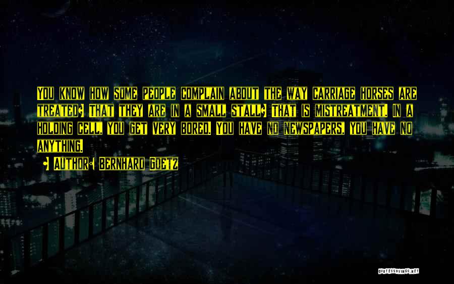 Bernhard Goetz Quotes: You Know How Some People Complain About The Way Carriage Horses Are Treated? That They Are In A Small Stall?