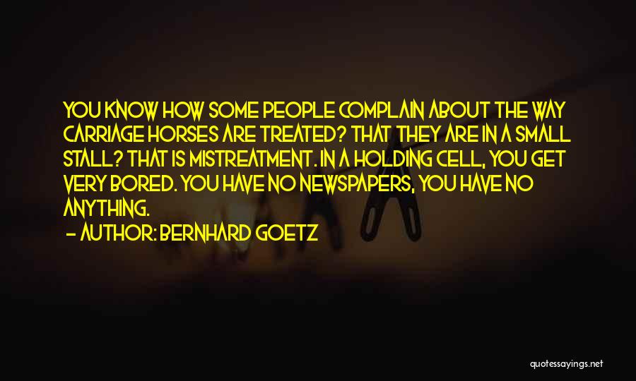 Bernhard Goetz Quotes: You Know How Some People Complain About The Way Carriage Horses Are Treated? That They Are In A Small Stall?