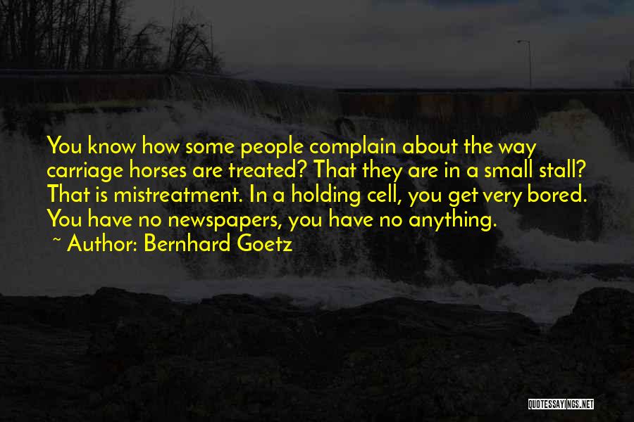 Bernhard Goetz Quotes: You Know How Some People Complain About The Way Carriage Horses Are Treated? That They Are In A Small Stall?