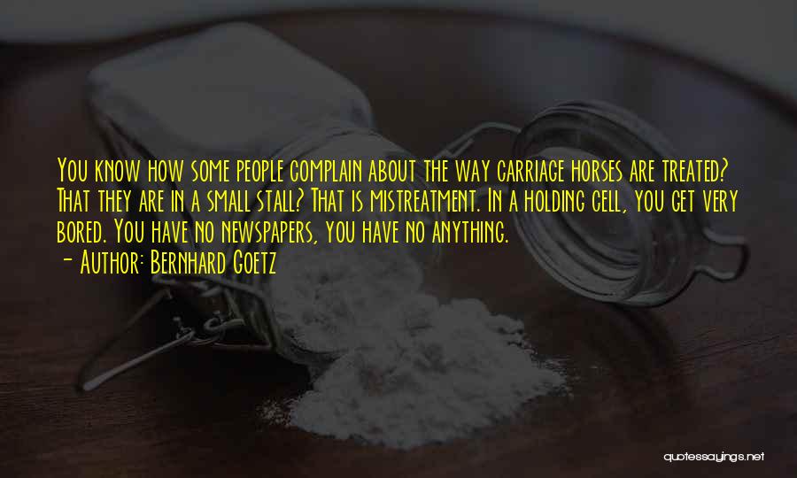 Bernhard Goetz Quotes: You Know How Some People Complain About The Way Carriage Horses Are Treated? That They Are In A Small Stall?