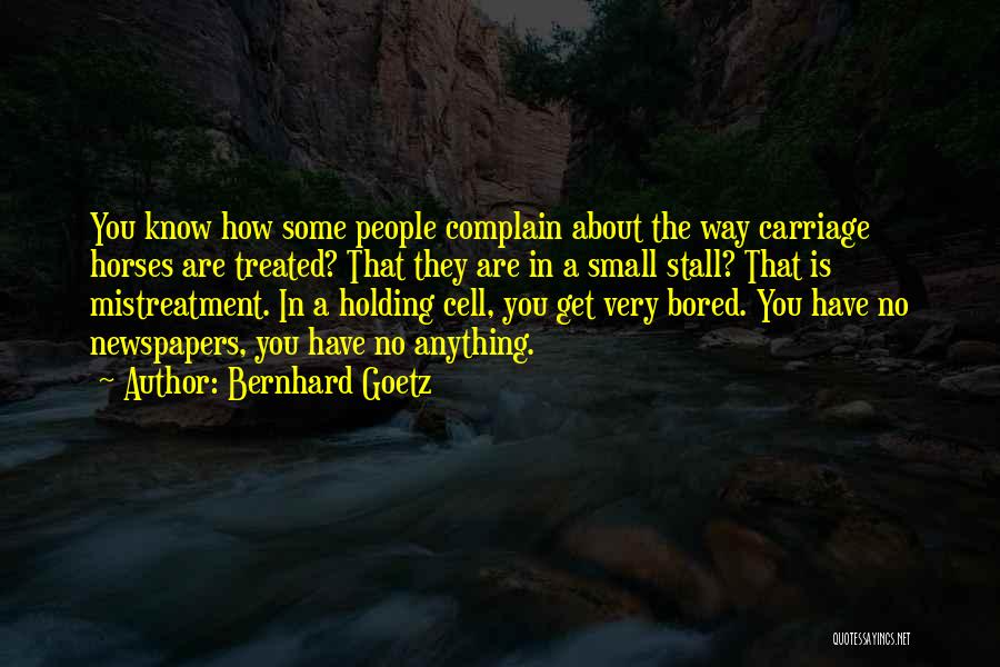 Bernhard Goetz Quotes: You Know How Some People Complain About The Way Carriage Horses Are Treated? That They Are In A Small Stall?