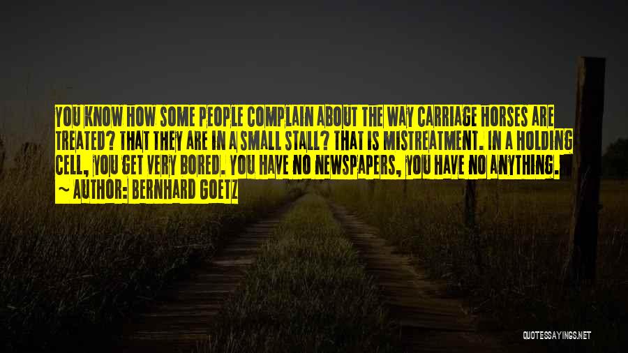 Bernhard Goetz Quotes: You Know How Some People Complain About The Way Carriage Horses Are Treated? That They Are In A Small Stall?