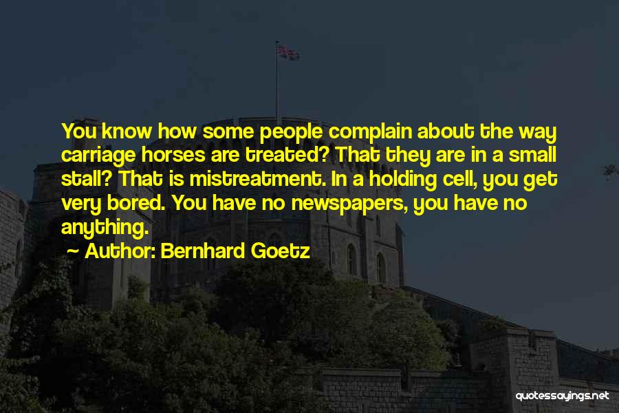 Bernhard Goetz Quotes: You Know How Some People Complain About The Way Carriage Horses Are Treated? That They Are In A Small Stall?
