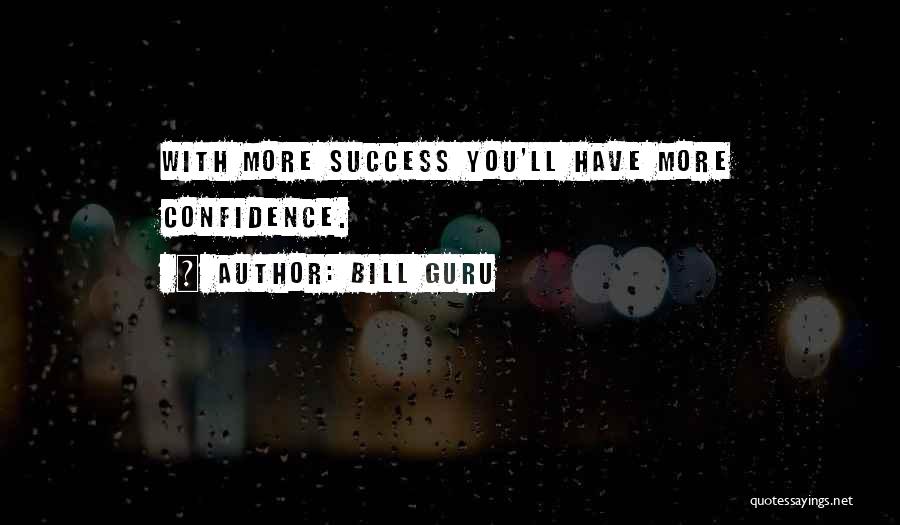 Bill Guru Quotes: With More Success You'll Have More Confidence.