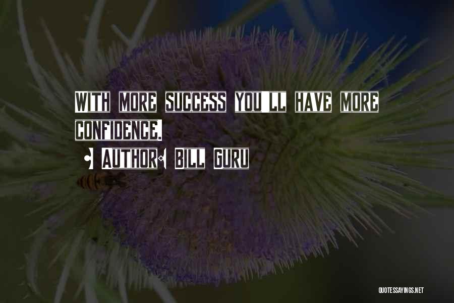Bill Guru Quotes: With More Success You'll Have More Confidence.