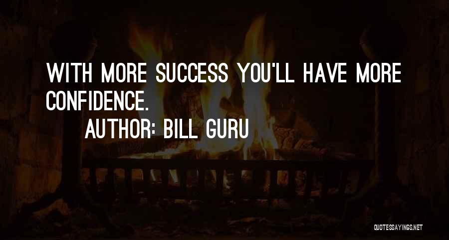 Bill Guru Quotes: With More Success You'll Have More Confidence.