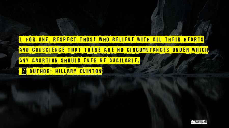 Hillary Clinton Quotes: I, For One, Respect Those Who Believe With All Their Hearts And Conscience That There Are No Circumstances Under Which