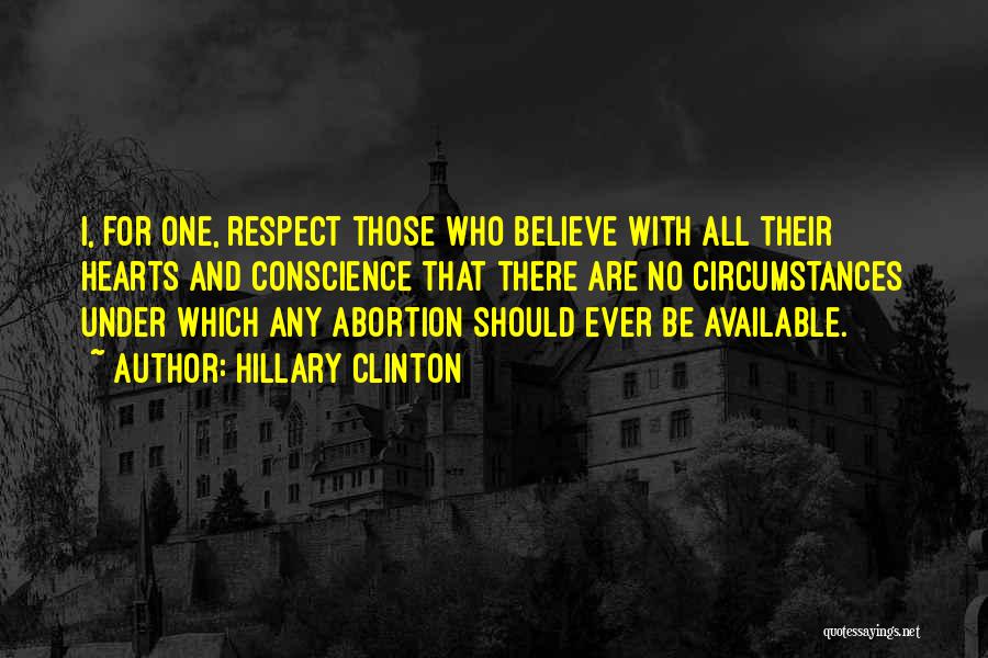 Hillary Clinton Quotes: I, For One, Respect Those Who Believe With All Their Hearts And Conscience That There Are No Circumstances Under Which