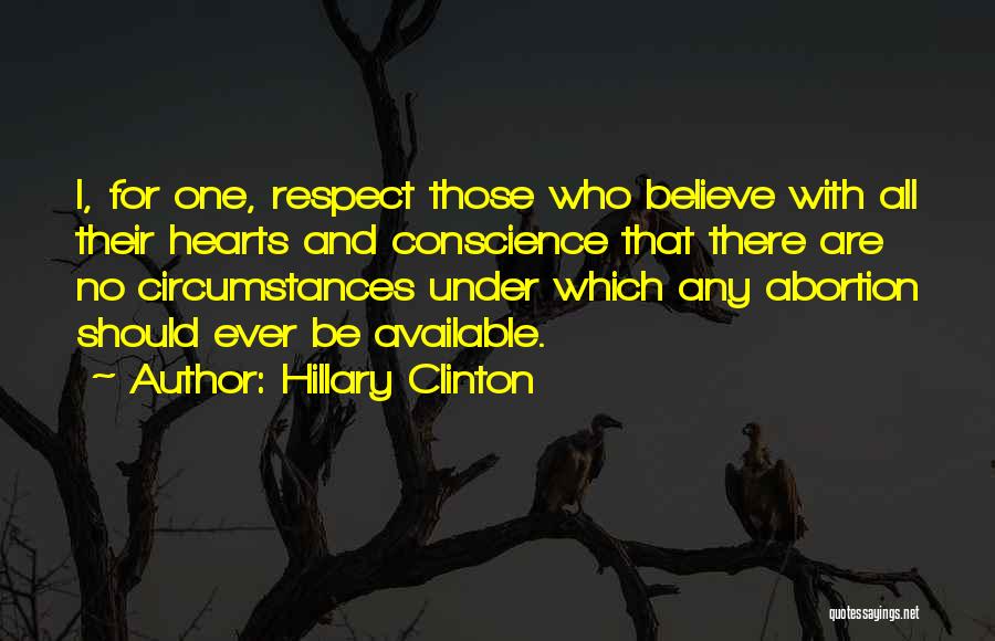 Hillary Clinton Quotes: I, For One, Respect Those Who Believe With All Their Hearts And Conscience That There Are No Circumstances Under Which