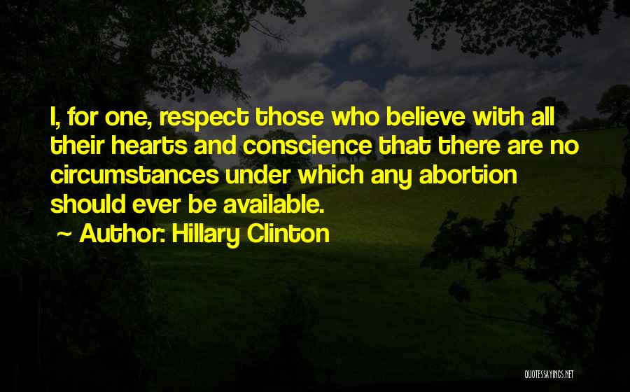 Hillary Clinton Quotes: I, For One, Respect Those Who Believe With All Their Hearts And Conscience That There Are No Circumstances Under Which