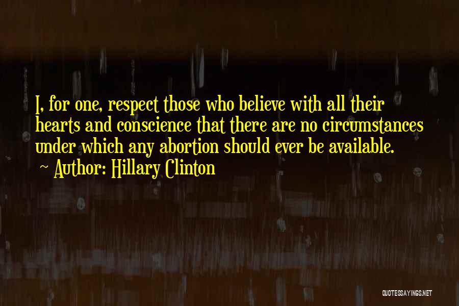 Hillary Clinton Quotes: I, For One, Respect Those Who Believe With All Their Hearts And Conscience That There Are No Circumstances Under Which