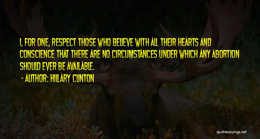 Hillary Clinton Quotes: I, For One, Respect Those Who Believe With All Their Hearts And Conscience That There Are No Circumstances Under Which