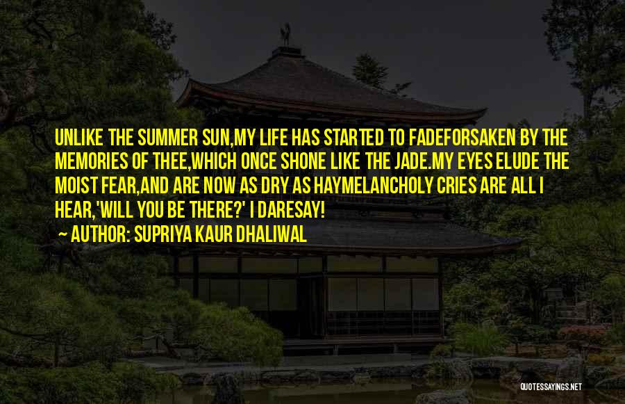Supriya Kaur Dhaliwal Quotes: Unlike The Summer Sun,my Life Has Started To Fadeforsaken By The Memories Of Thee,which Once Shone Like The Jade.my Eyes