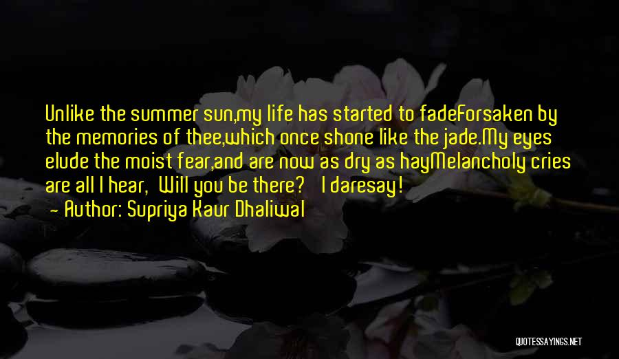 Supriya Kaur Dhaliwal Quotes: Unlike The Summer Sun,my Life Has Started To Fadeforsaken By The Memories Of Thee,which Once Shone Like The Jade.my Eyes