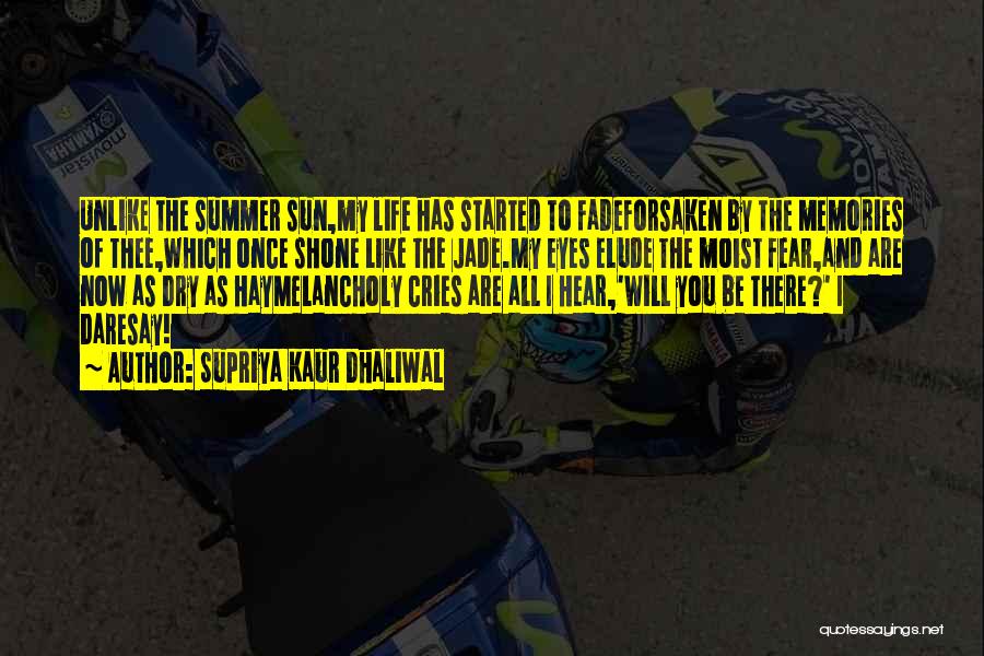 Supriya Kaur Dhaliwal Quotes: Unlike The Summer Sun,my Life Has Started To Fadeforsaken By The Memories Of Thee,which Once Shone Like The Jade.my Eyes