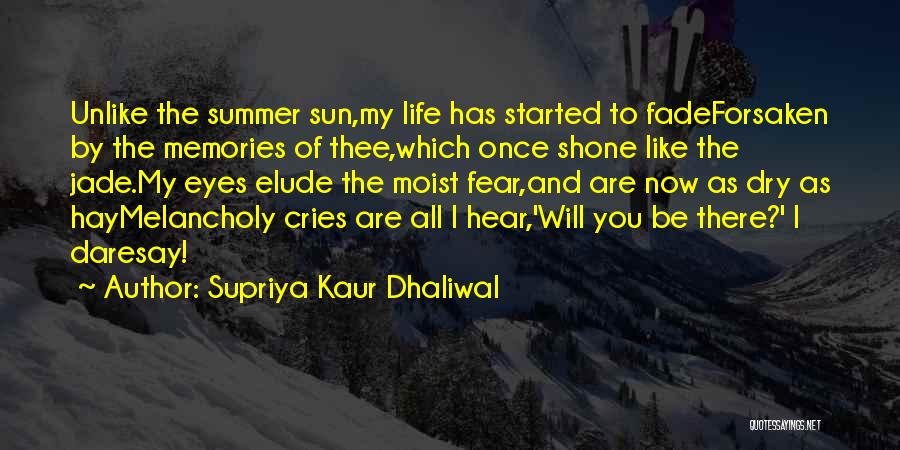 Supriya Kaur Dhaliwal Quotes: Unlike The Summer Sun,my Life Has Started To Fadeforsaken By The Memories Of Thee,which Once Shone Like The Jade.my Eyes